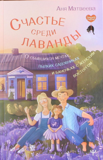 Матвеева А. Счастье среди лаванды : О сбывшихся мечтах, пылких садовниках и баночках с женским восторгом : [16+] 