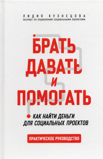 Кузнецова Л.А. Брать, давать и помогать : Как найти деньги для социальных проектов : практическое руководство : [12+] 